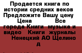 Продается книга по истории средних веков. Предложите Вашу цену! › Цена ­ 5 000 - Все города Книги, музыка и видео » Книги, журналы   . Ненецкий АО,Щелино д.